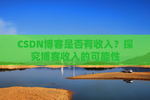 CSDN博客是否有收入?探究博客收入的可能性